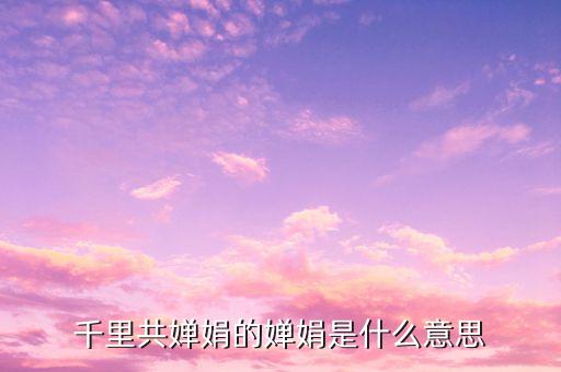 彼此賦能的意思，千里共嬋娟的嬋娟是什么意思