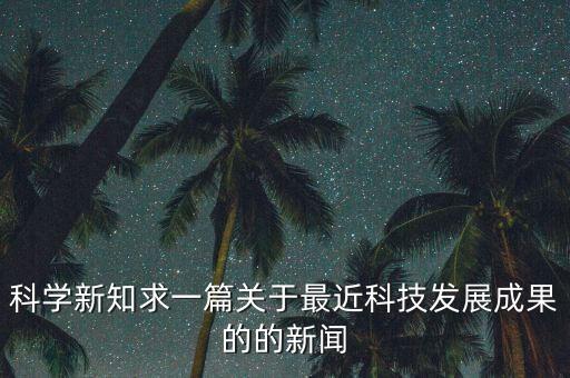科學(xué)新知求一篇關(guān)于最近科技發(fā)展成果的的新聞