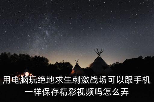 用電腦玩絕地求生刺激戰(zhàn)場可以跟手機一樣保存精彩視頻嗎怎么弄