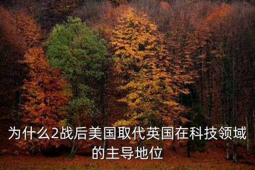 為什么2戰(zhàn)后美國取代英國在科技領(lǐng)域的主導(dǎo)地位