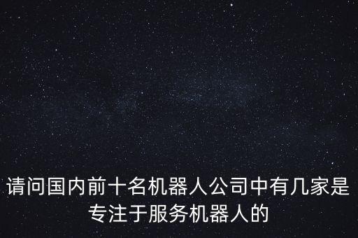 請(qǐng)問(wèn)國(guó)內(nèi)前十名機(jī)器人公司中有幾家是專注于服務(wù)機(jī)器人的