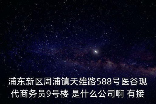 浦東新區(qū)周浦鎮(zhèn)天雄路588號醫(yī)谷現(xiàn)代商務(wù)員9號樓 是什么公司啊 有接