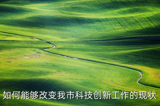 如何能夠改變我市科技創(chuàng)新工作的現(xiàn)狀