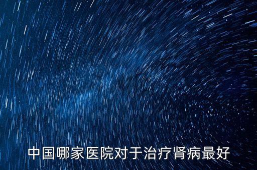中國哪家醫(yī)院對(duì)于治療腎病最好