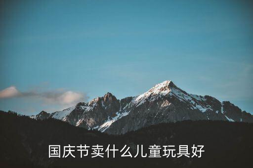 國慶節(jié)賣什么玩具最火，國慶節(jié)賣什么兒童玩具好