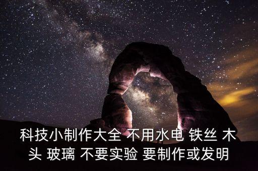 科技小制作大全 不用水電 鐵絲 木頭 玻璃 不要實(shí)驗(yàn) 要制作或發(fā)明