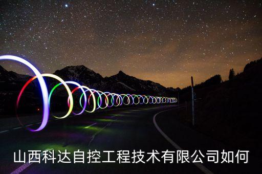 科控自動(dòng)化科技有限公司怎么樣啊，山西科達(dá)自控工程技術(shù)有限公司 怎么樣
