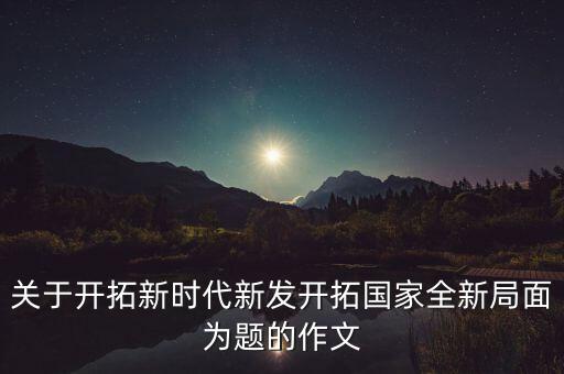 關(guān)于開拓新時(shí)代新發(fā)開拓國(guó)家全新局面為題的作文