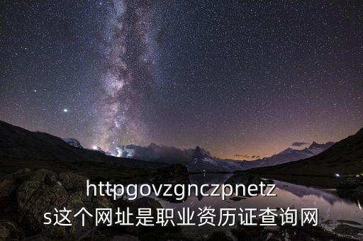 httpgovzgnczpnetzs這個網(wǎng)址是職業(yè)資歷證查詢網(wǎng)