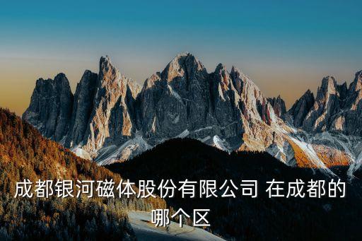 成都銀河磁體股份有限公司 在成都的哪個區(qū)