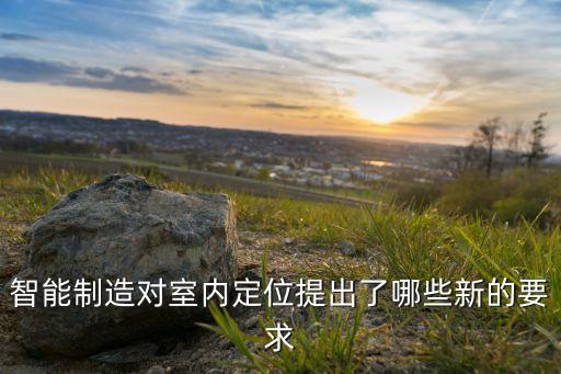 智能制造對(duì)室內(nèi)定位提出了哪些新的要求