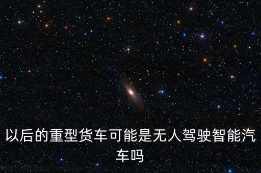 中國(guó)無(wú)人駕駛貨車(chē)，無(wú)人駕駛會(huì)應(yīng)用到貨車(chē)嗎