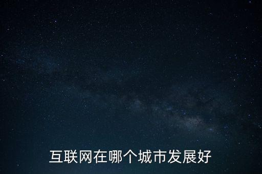 互聯(lián)網(wǎng)行業(yè)發(fā)展好的城市，中國最好互聯(lián)網(wǎng)城市有哪些