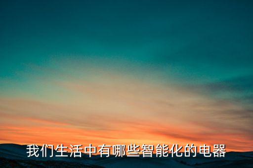 生活中的智能產(chǎn)品介紹，我們生活中有哪些智能化的電器