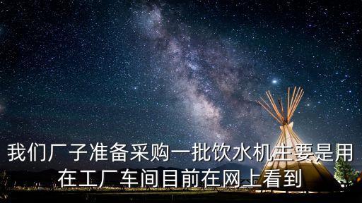 我們廠子準備采購一批飲水機主要是用在工廠車間目前在網(wǎng)上看到