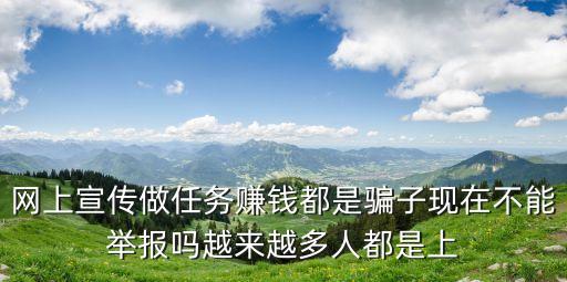網(wǎng)上宣傳做任務(wù)賺錢都是騙子現(xiàn)在不能舉報嗎越來越多人都是上