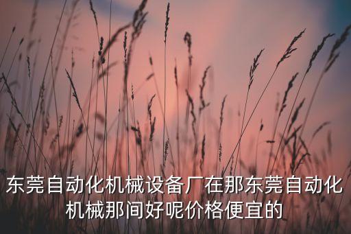 東莞自動(dòng)化機(jī)械設(shè)備廠在那東莞自動(dòng)化機(jī)械那間好呢價(jià)格便宜的