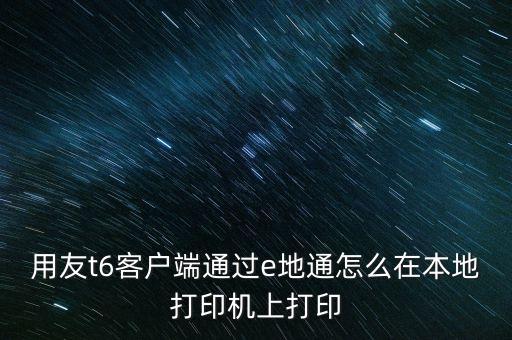 用友t6客戶(hù)端通過(guò)e地通怎么在本地打印機(jī)上打印