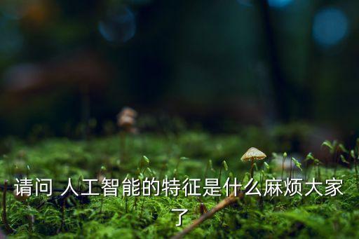 請(qǐng)問 人工智能的特征是什么麻煩大家了