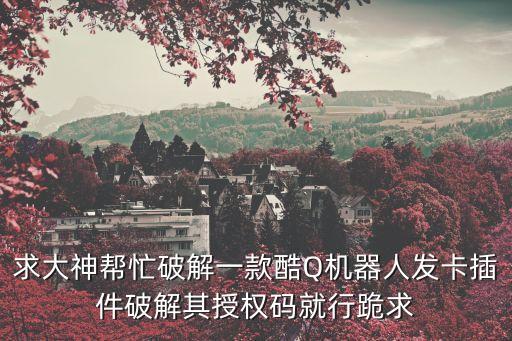 求大神幫忙破解一款酷Q機器人發(fā)卡插件破解其授權(quán)碼就行跪求