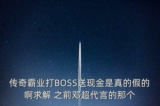 傳奇霸業(yè)打BOSS送現(xiàn)金是真的假的啊求解 之前鄧超代言的那個