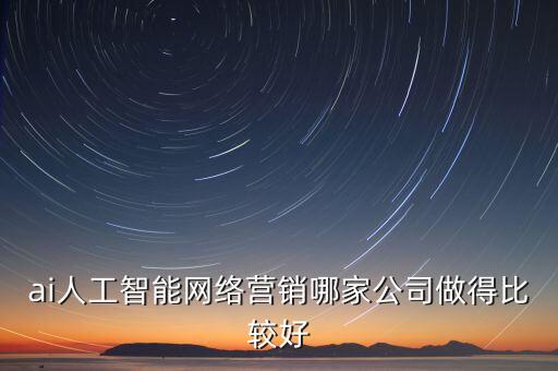 ai人工智能網(wǎng)絡(luò)營銷哪家公司做得比較好
