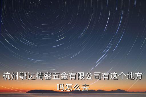 杭州鄂達(dá)精密機(jī)電科技有限公司，杭州鄂達(dá)精密五金有限公司有這個(gè)地方嗎怎么去