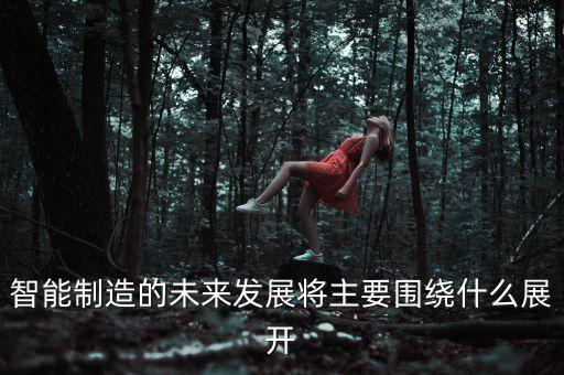 智能制造的未來(lái)發(fā)展將主要圍繞什么展開(kāi)