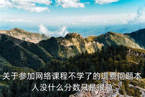 關(guān)于參加網(wǎng)絡(luò)課程不學(xué)了的退費(fèi)問(wèn)題本人沒(méi)什么分?jǐn)?shù)只是很急