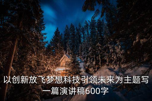 以創(chuàng)新放飛夢(mèng)想科技引領(lǐng)未來(lái)為主題寫一篇演講稿600字