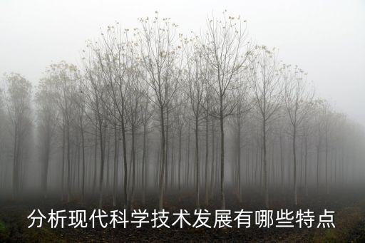 最新的科技技術(shù)有什么特點，分析現(xiàn)代科學(xué)技術(shù)發(fā)展有哪些特點
