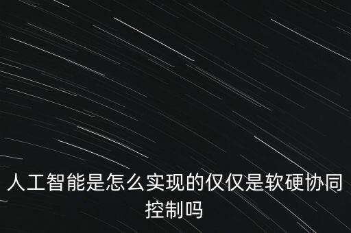 強軟對人工智能，人工智能是怎么實現(xiàn)的僅僅是軟硬協(xié)同控制嗎