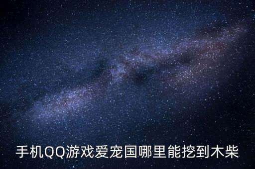 手機(jī)QQ游戲愛寵國哪里能挖到木柴