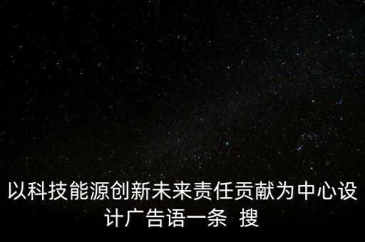 科技廣告語大全集圖片，以科技能源創(chuàng)新未來責(zé)任貢獻(xiàn)為中心設(shè)計(jì)廣告語一條  搜