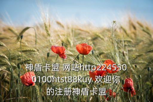 神盾卡盟 網(wǎng)站http2245500100htst88kuy 歡迎你的注冊神盾卡盟