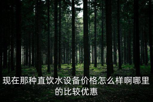 現(xiàn)在那種直飲水設(shè)備價(jià)格怎么樣啊哪里的比較優(yōu)惠