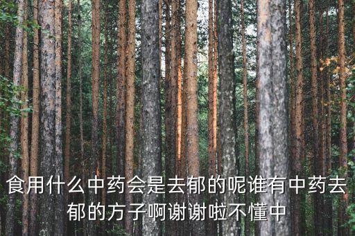 食用什么中藥會是去郁的呢誰有中藥去郁的方子啊謝謝啦不懂中