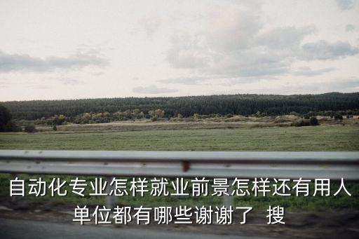 自動化專業(yè)怎樣就業(yè)前景怎樣還有用人單位都有哪些謝謝了  搜