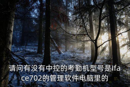 中控智慧zkteco官網(wǎng)湖南，請(qǐng)問有沒有中控的考勤機(jī)型號(hào)是Iface702的管理軟件電腦里的