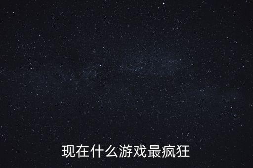 現(xiàn)在什么游戲最瘋狂