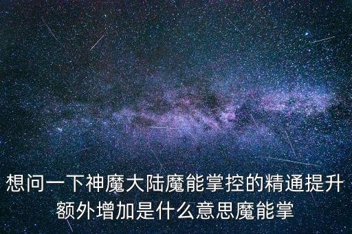 提升賦能是什么意思，想問一下神魔大陸魔能掌控的精通提升額外增加是什么意思魔能掌
