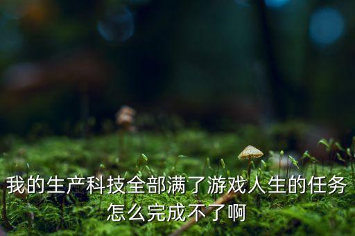 我的生產(chǎn)科技全部滿了游戲人生的任務怎么完成不了啊