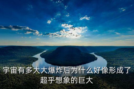 宇宙有多大大爆炸后為什么好像形成了超乎想象的巨大