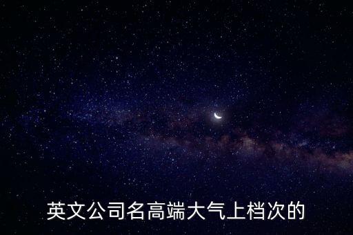 高端的英文公司名字，英文公司名高端大氣上檔次的