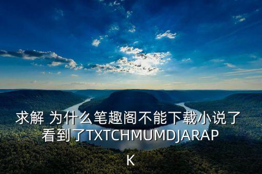 求解 為什么筆趣閣不能下載小說了 看到了TXTCHMUMDJARAPK