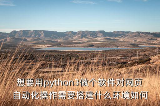 用python做自動(dòng)化控制軟件，想要用python3做個(gè)軟件對(duì)網(wǎng)頁自動(dòng)化操作需要搭建什么環(huán)境如何