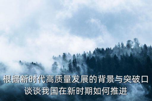 根據(jù)新時(shí)代高質(zhì)量發(fā)展的背景與突破口談?wù)勎覈?guó)在新時(shí)期如何推進(jìn)