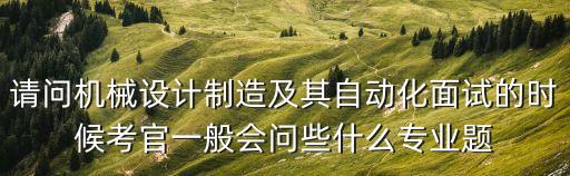 請問機械設(shè)計制造及其自動化面試的時候考官一般會問些什么專業(yè)題