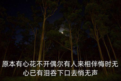 原本有心花不開(kāi)偶爾有人來(lái)相伴悔時(shí)無(wú)心已有淚吞下口去悄無(wú)聲
