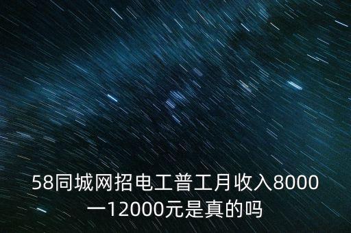 58同城網(wǎng)招電工普工月收入8000一12000元是真的嗎